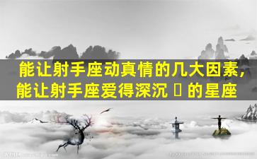 能让射手座动真情的几大因素,能让射手座爱得深沉 ☘ 的星座
